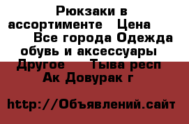 Рюкзаки в ассортименте › Цена ­ 3 500 - Все города Одежда, обувь и аксессуары » Другое   . Тыва респ.,Ак-Довурак г.